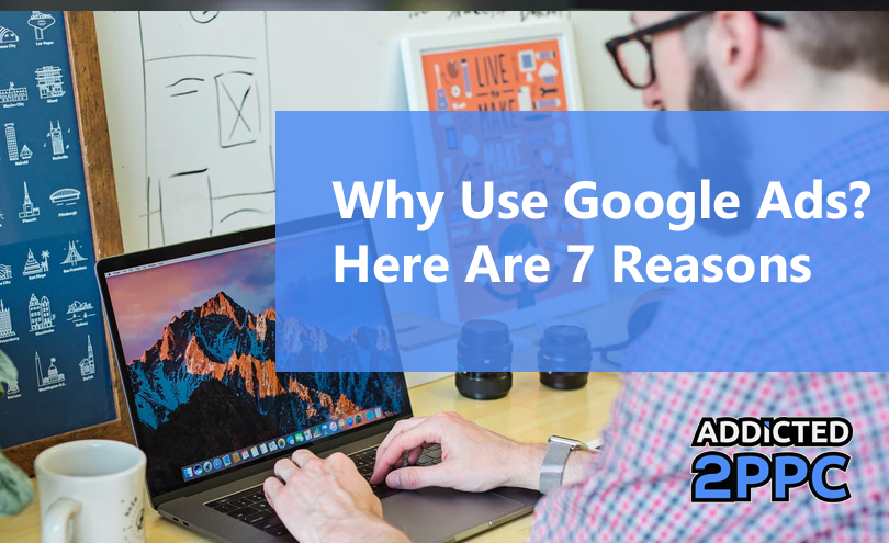 Why Use Google Ads? Here Are 7 Reasons