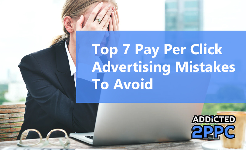 Top 7 Pay Per Click Advertising Mistakes To Avoid