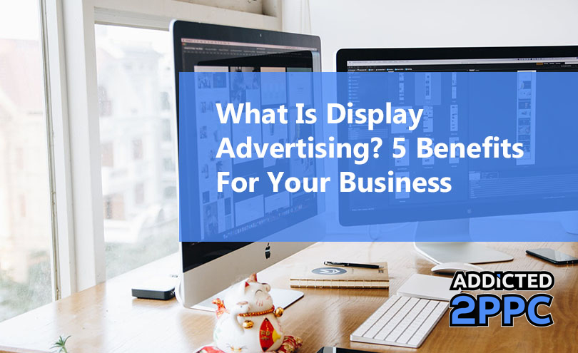 What Is Display Advertising 5 Benefits For Your Business