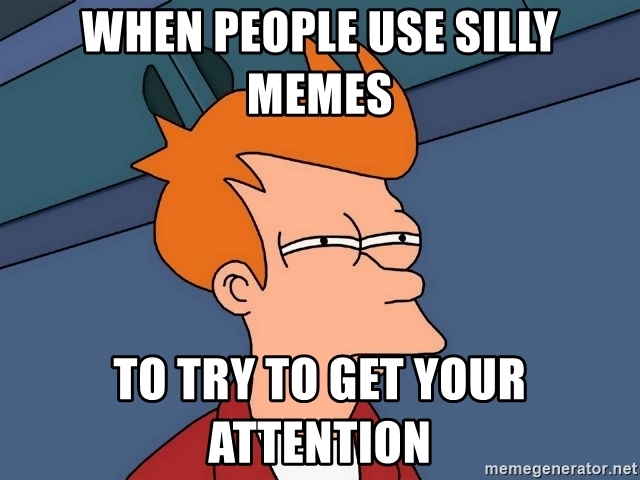 when people use silly memes to try to get your attention